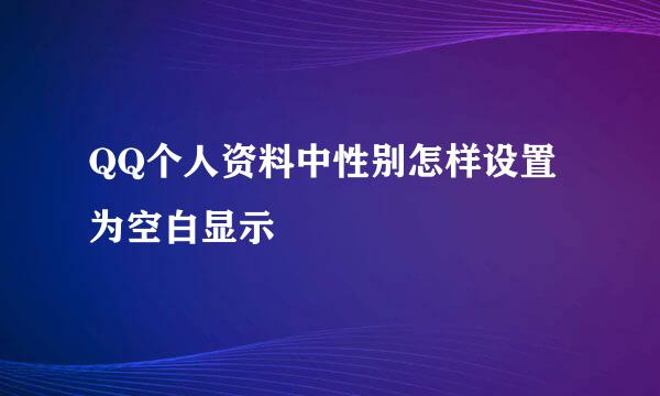 QQ个人资料中性别怎样设置为空白显示