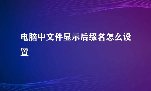 电脑中文件显示后缀名怎么设置