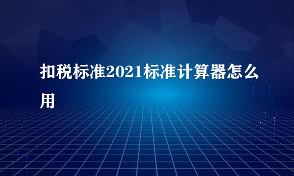 扣税标准2021标准计算器怎么用