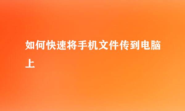 如何快速将手机文件传到电脑上