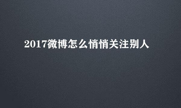 2017微博怎么悄悄关注别人