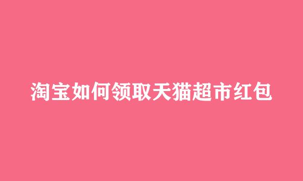 淘宝如何领取天猫超市红包