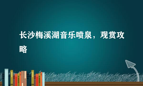 长沙梅溪湖音乐喷泉，观赏攻略
