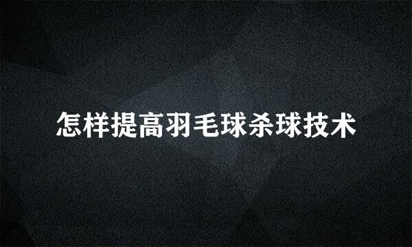 怎样提高羽毛球杀球技术