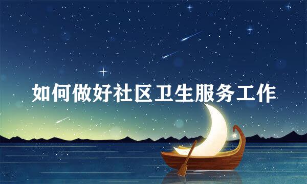 如何做好社区卫生服务工作