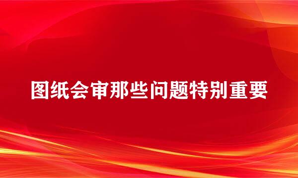 图纸会审那些问题特别重要