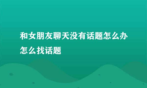 和女朋友聊天没有话题怎么办怎么找话题