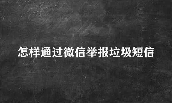 怎样通过微信举报垃圾短信