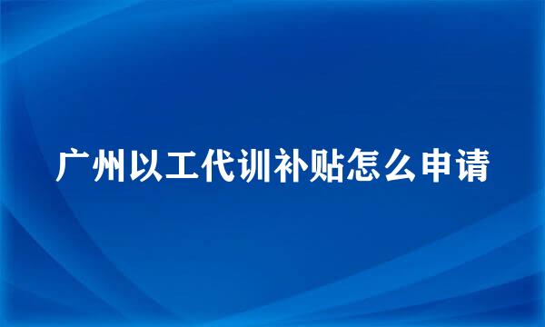 广州以工代训补贴怎么申请