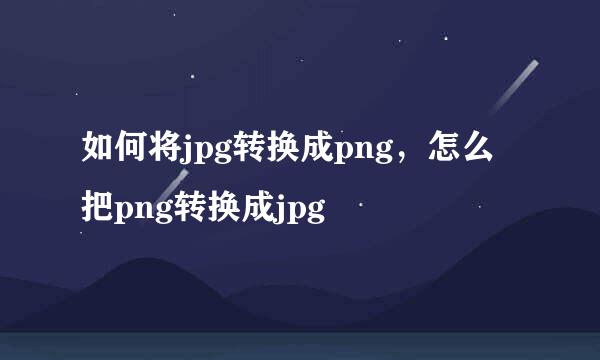 如何将jpg转换成png，怎么把png转换成jpg