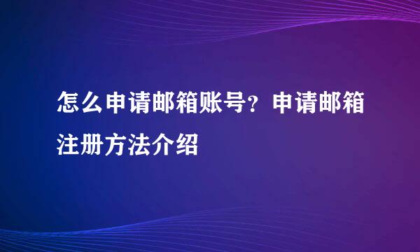 怎么申请邮箱账号？申请邮箱注册方法介绍