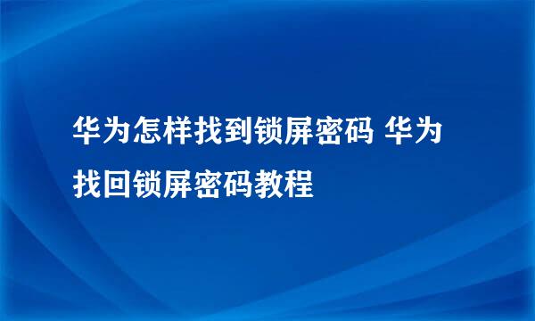 华为怎样找到锁屏密码 华为找回锁屏密码教程