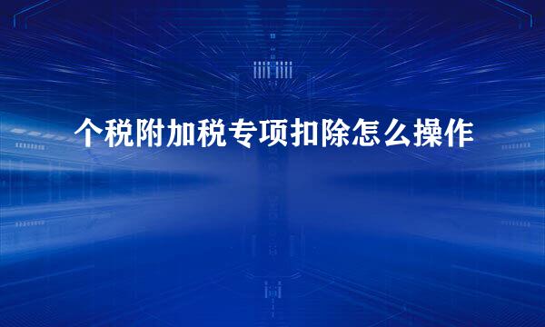 个税附加税专项扣除怎么操作