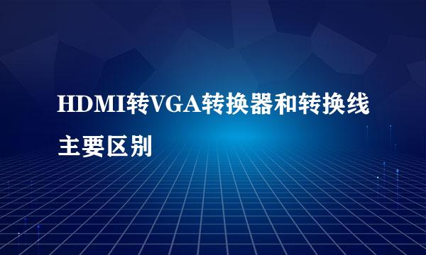HDMI转VGA转换器和转换线主要区别