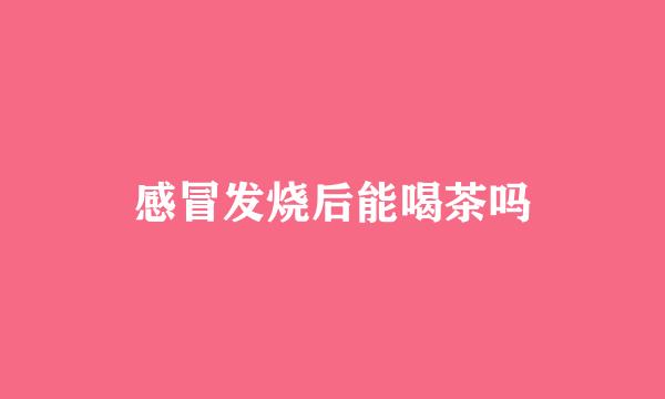 感冒发烧后能喝茶吗
