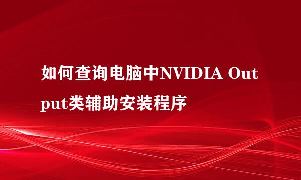 如何查询电脑中NVIDIA Output类辅助安装程序