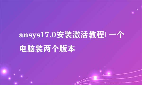 ansys17.0安装激活教程| 一个电脑装两个版本