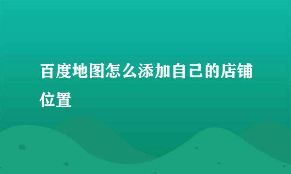 百度地图怎么添加自己的店铺位置