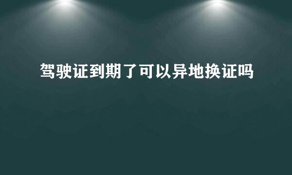 驾驶证到期了可以异地换证吗