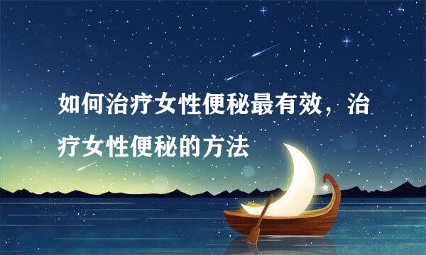 如何治疗女性便秘最有效，治疗女性便秘的方法