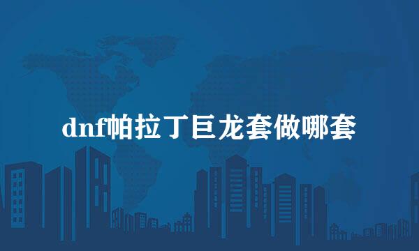 dnf帕拉丁巨龙套做哪套
