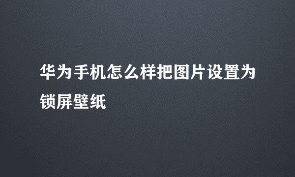 华为手机怎么样把图片设置为锁屏壁纸