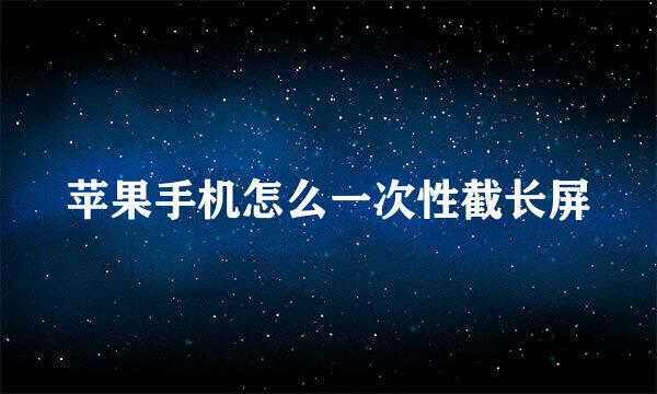 苹果手机怎么一次性截长屏