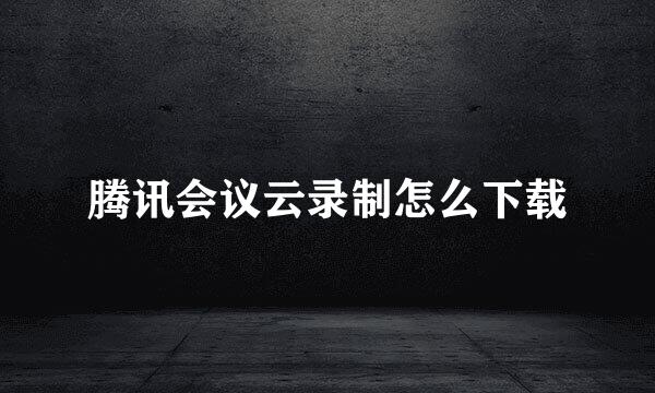 腾讯会议云录制怎么下载