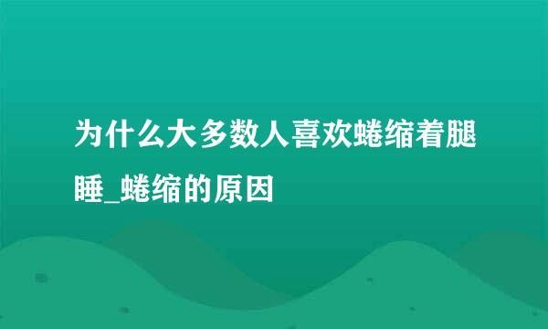 为什么大多数人喜欢蜷缩着腿睡_蜷缩的原因