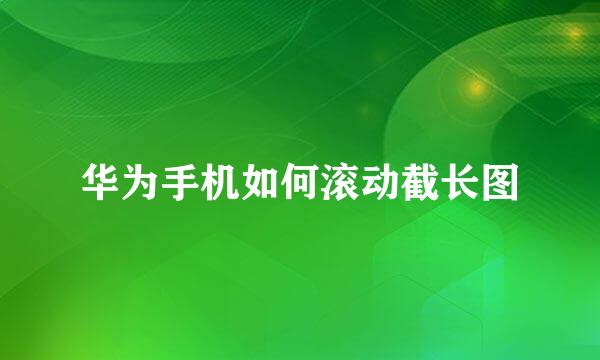 华为手机如何滚动截长图