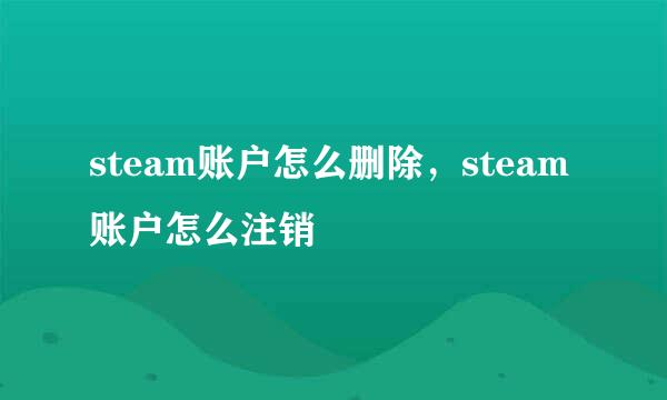 steam账户怎么删除，steam账户怎么注销