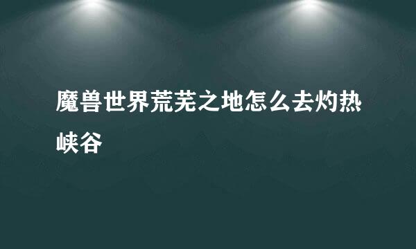 魔兽世界荒芜之地怎么去灼热峡谷