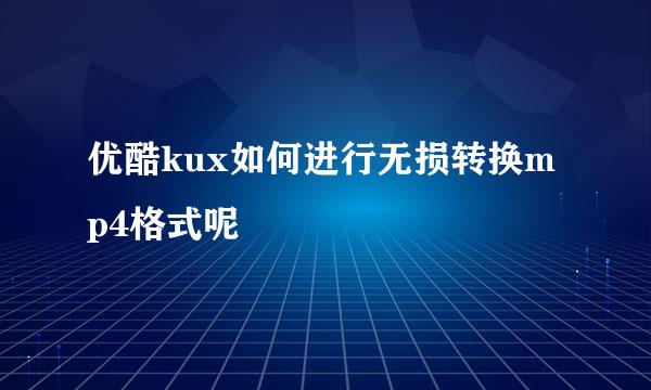优酷kux如何进行无损转换mp4格式呢