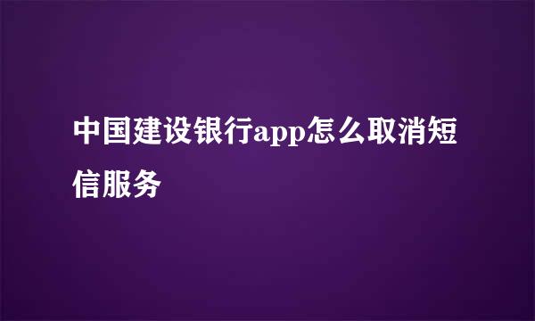中国建设银行app怎么取消短信服务