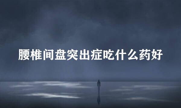 腰椎间盘突出症吃什么药好
