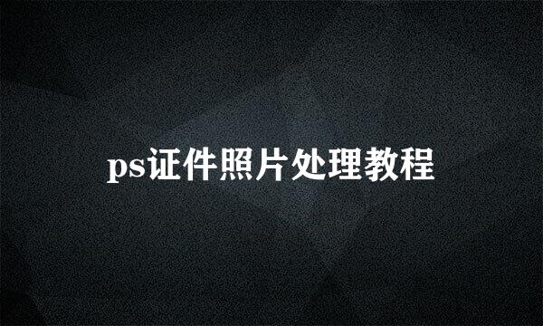 ps证件照片处理教程