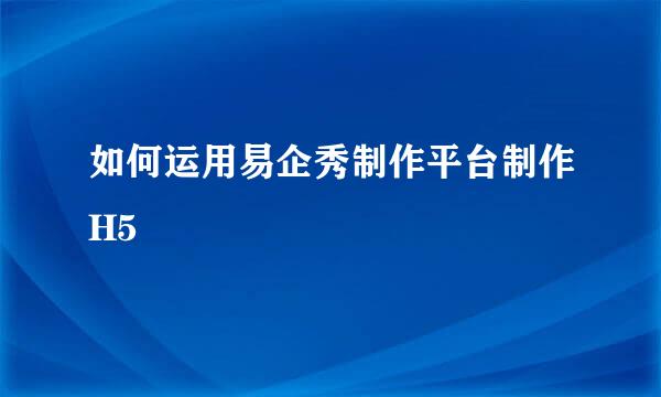 如何运用易企秀制作平台制作H5