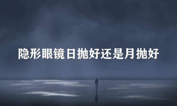 隐形眼镜日抛好还是月抛好
