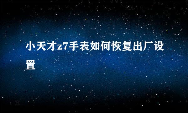 小天才z7手表如何恢复出厂设置
