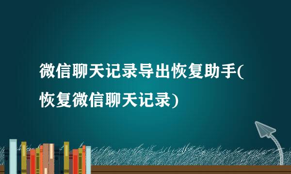 微信聊天记录导出恢复助手(恢复微信聊天记录)