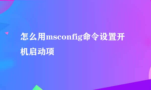 怎么用msconfig命令设置开机启动项