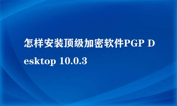 怎样安装顶级加密软件PGP Desktop 10.0.3