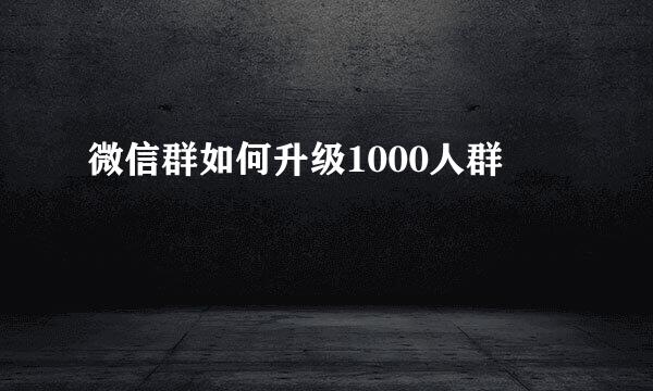 微信群如何升级1000人群