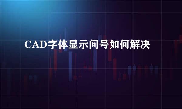 CAD字体显示问号如何解决