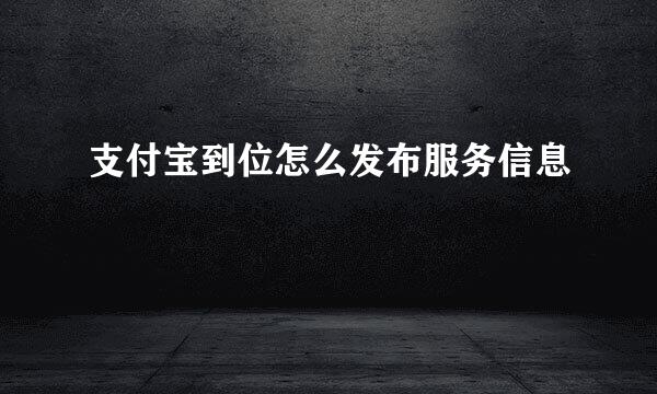 支付宝到位怎么发布服务信息