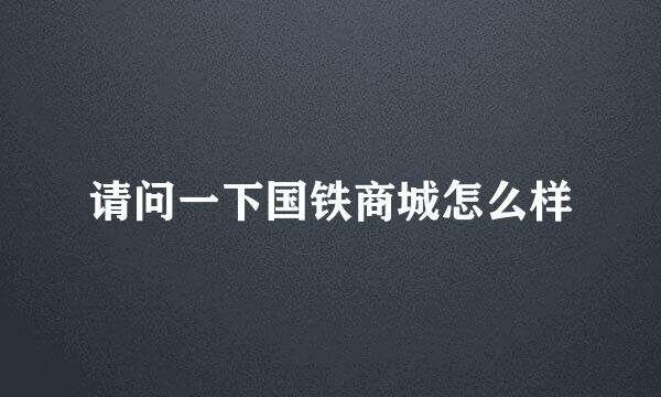 请问一下国铁商城怎么样