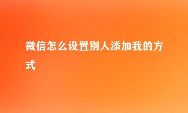 微信怎么设置别人添加我的方式
