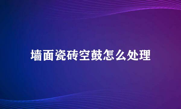 墙面瓷砖空鼓怎么处理
