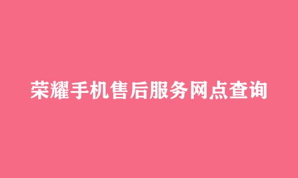荣耀手机售后服务网点查询