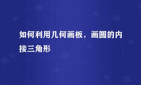 如何利用几何画板，画圆的内接三角形